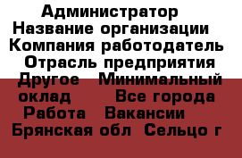 Администратор › Название организации ­ Компания-работодатель › Отрасль предприятия ­ Другое › Минимальный оклад ­ 1 - Все города Работа » Вакансии   . Брянская обл.,Сельцо г.